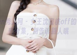 Xiuren秀人网 - 女王沈蜜桃off的高清秘密合集，别告诉别人哦